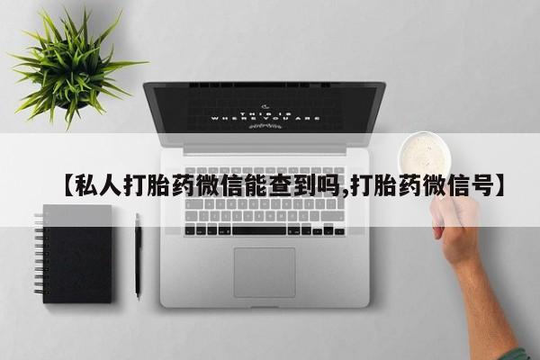 怀孕三个月用打胎药购买微信【私人打胎药微信能查到吗,打胎药微信号】
