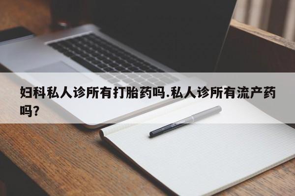 怀孕三个月用打胎药购买微信妇科私人诊所有打胎药吗.私人诊所有流产药吗？