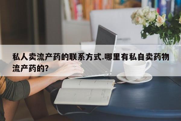怀孕三个月用打胎药购买微信私人卖流产药的联系方式.哪里有私自卖药物流产药的？