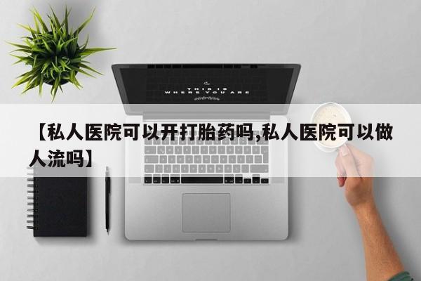 怀孕三个月用打胎药购买微信【私人医院可以开打胎药吗,私人医院可以做人流吗】
