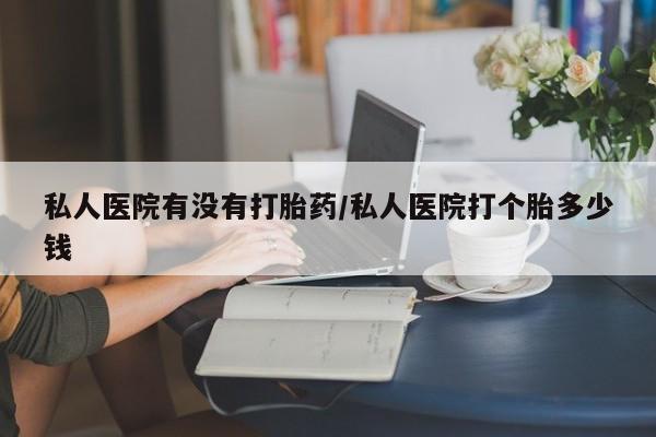 怀孕三个月用打胎药购买微信私人医院有没有打胎药/私人医院打个胎多少钱