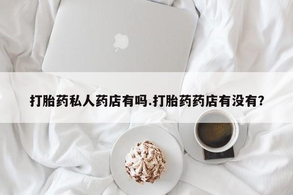 怀孕三个月用打胎药购买微信打胎药私人药店有吗.打胎药药店有没有？