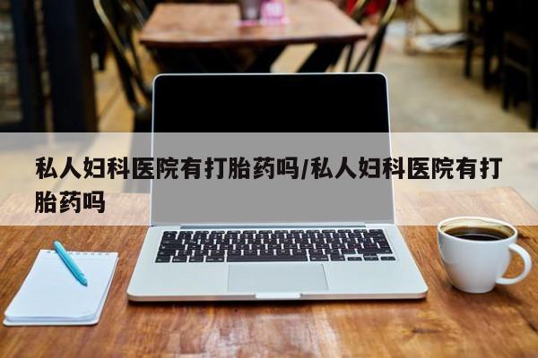 怀孕三个月用打胎药购买微信私人妇科医院有打胎药吗/私人妇科医院有打胎药吗
