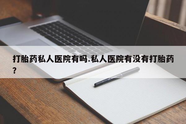 怀孕三个月用打胎药购买微信打胎药私人医院有吗.私人医院有没有打胎药？