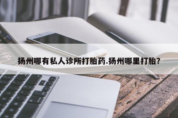 怀孕三个月用打胎药购买微信扬州哪有私人诊所打胎药.扬州哪里打胎？