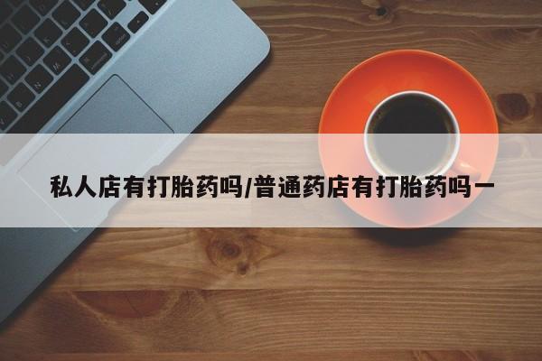 怀孕三个月用打胎药购买微信私人店有打胎药吗/普通药店有打胎药吗一