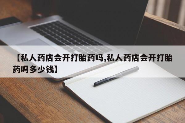 怀孕三个月用打胎药购买微信【私人药店会开打胎药吗,私人药店会开打胎药吗多少钱】