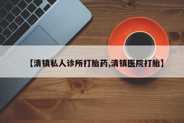 怀孕三个月用打胎药购买微信【清镇私人诊所打胎药,清镇医院打胎】