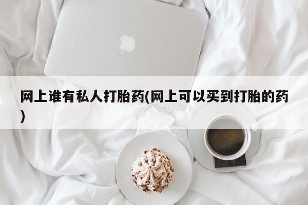 怀孕三个月用打胎药购买微信网上谁有私人打胎药(网上可以买到打胎的药)