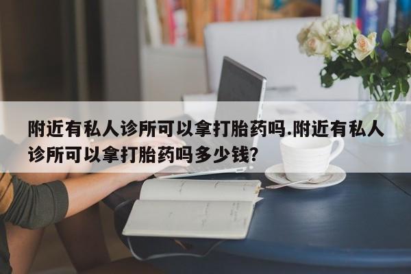 怀孕三个月用打胎药购买微信附近有私人诊所可以拿打胎药吗.附近有私人诊所可以拿打胎药吗多少钱？
