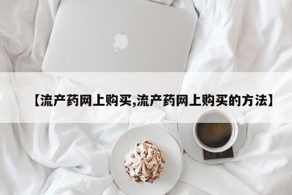 怀孕三个月用打胎药购买微信【流产药网上购买,流产药网上购买的方法】