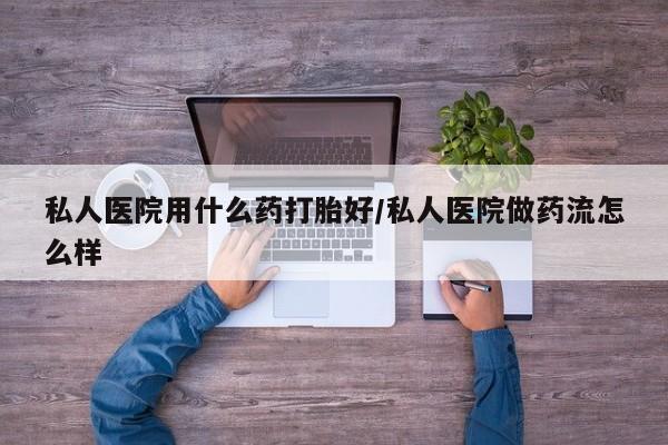 怀孕三个月用打胎药购买微信私人医院用什么药打胎好/私人医院做药流怎么样