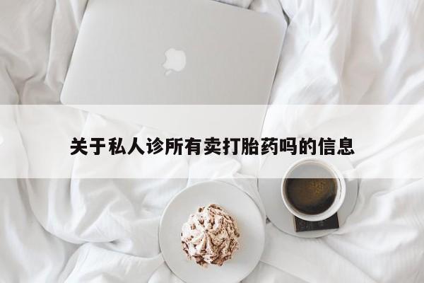 怀孕三个月用打胎药购买微信关于私人诊所有卖打胎药吗的信息