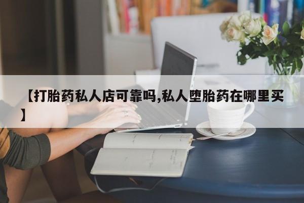 怀孕三个月用打胎药购买微信【打胎药私人店可靠吗,私人堕胎药在哪里买】