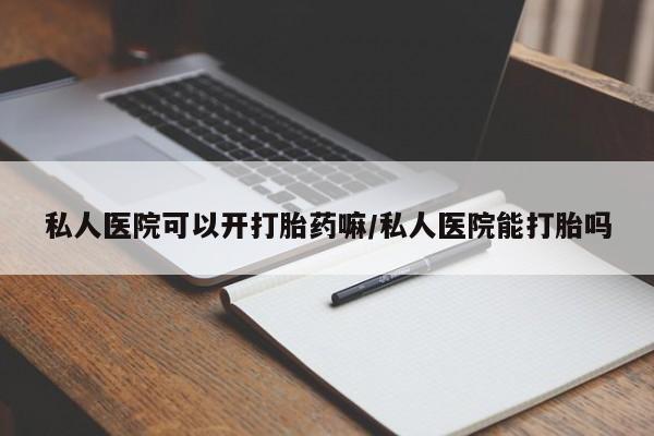 怀孕三个月用打胎药购买微信私人医院可以开打胎药嘛/私人医院能打胎吗