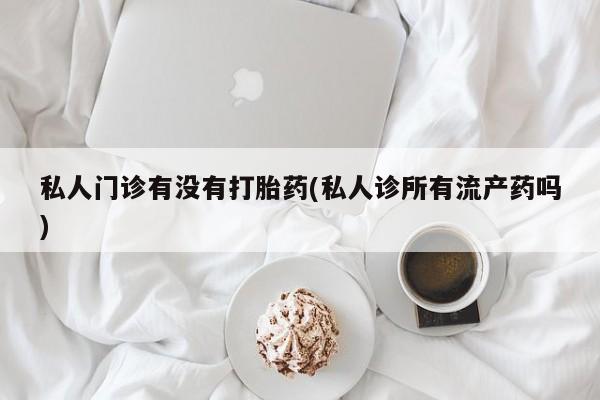 怀孕三个月用打胎药购买微信私人门诊有没有打胎药(私人诊所有流产药吗)
