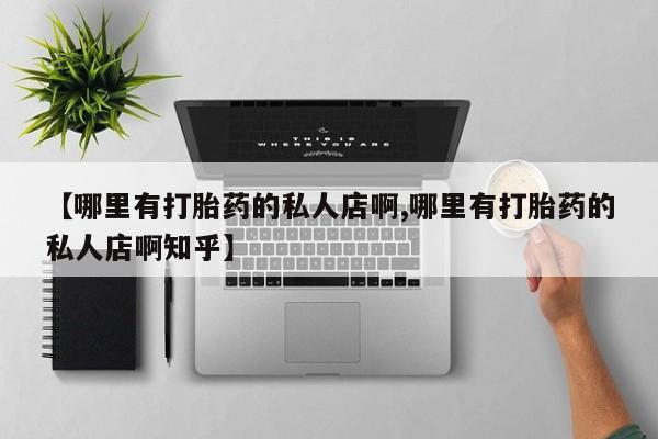 怀孕三个月用打胎药购买微信【哪里有打胎药的私人店啊,哪里有打胎药的私人店啊知乎】