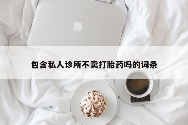怀孕三个月用打胎药购买微信包含私人诊所不卖打胎药吗的词条