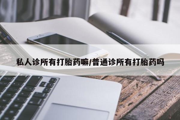 怀孕三个月用打胎药购买微信私人诊所有打胎药嘛/普通诊所有打胎药吗