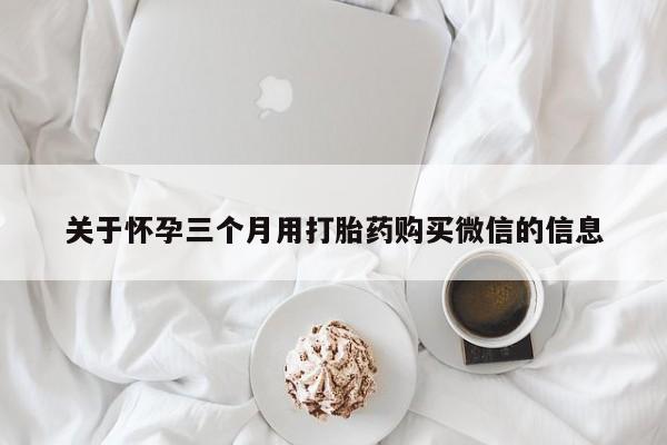 怀孕三个月用打胎药购买微信关于怀孕三个月用打胎药购买微信的信息