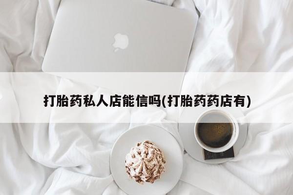 怀孕三个月用打胎药购买微信打胎药私人店能信吗(打胎药药店有)