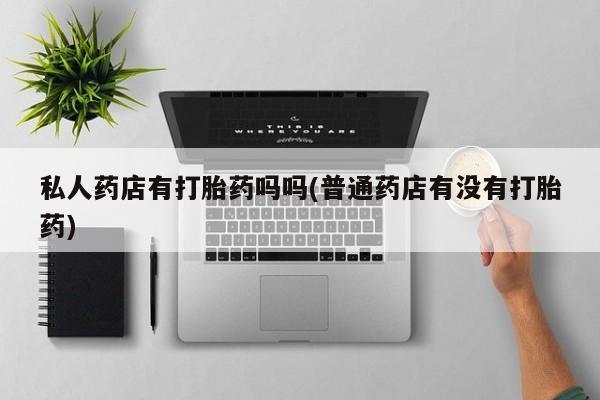 怀孕三个月用打胎药购买微信私人药店有打胎药吗吗(普通药店有没有打胎药)