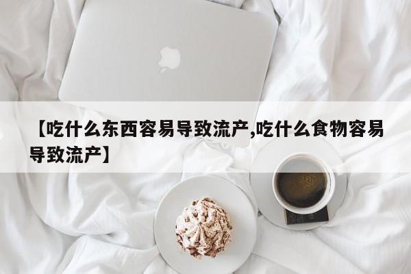 怀孕三个月用打胎药购买微信【吃什么东西容易导致流产,吃什么食物容易导致流产】