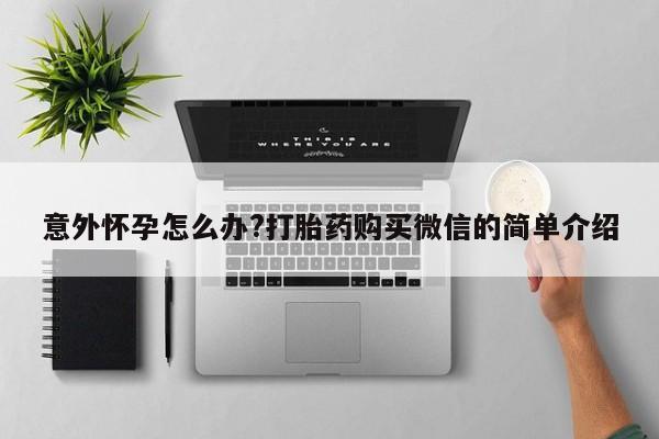怀孕三个月用打胎药购买微信意外怀孕怎么办?打胎药购买微信的简单介绍