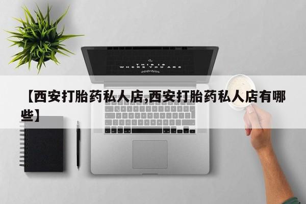 怀孕三个月用打胎药购买微信【西安打胎药私人店,西安打胎药私人店有哪些】