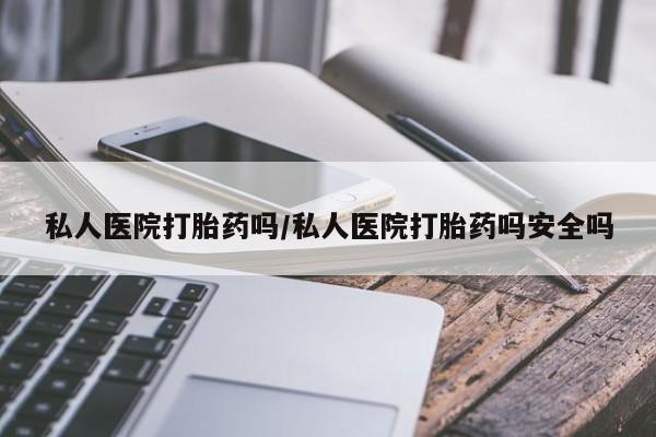 怀孕三个月用打胎药购买微信私人医院打胎药吗/私人医院打胎药吗安全吗