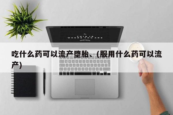 怀孕三个月用打胎药购买微信吃什么药可以流产堕胎、(服用什么药可以流产)