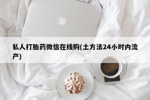 怀孕三个月用打胎药购买微信私人打胎药微信在线购(土方法24小时内流产)