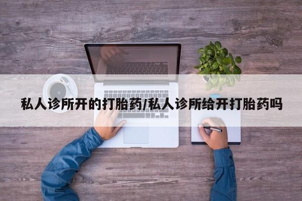 怀孕三个月用打胎药购买微信私人诊所开的打胎药/私人诊所给开打胎药吗
