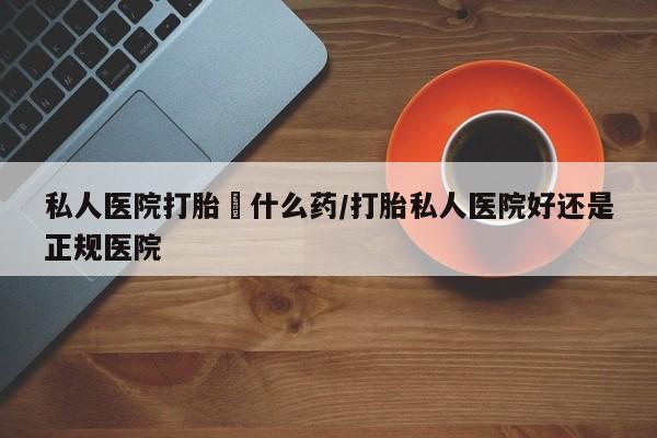 怀孕三个月用打胎药购买微信私人医院打胎給什么药/打胎私人医院好还是正规医院