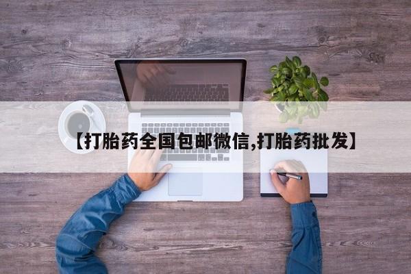 怀孕三个月用打胎药购买微信【打胎药全国包邮微信,打胎药批发】