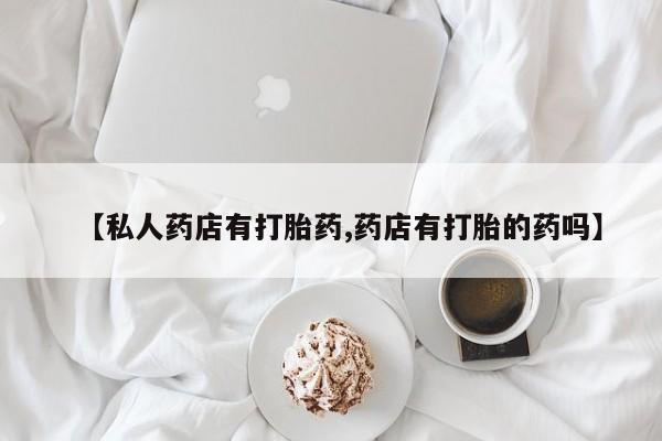 怀孕三个月用打胎药购买微信【私人药店有打胎药,药店有打胎的药吗】