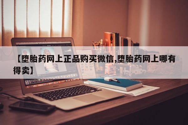 怀孕三个月用打胎药购买微信【堕胎药网上正品购买微信,堕胎药网上哪有得卖】