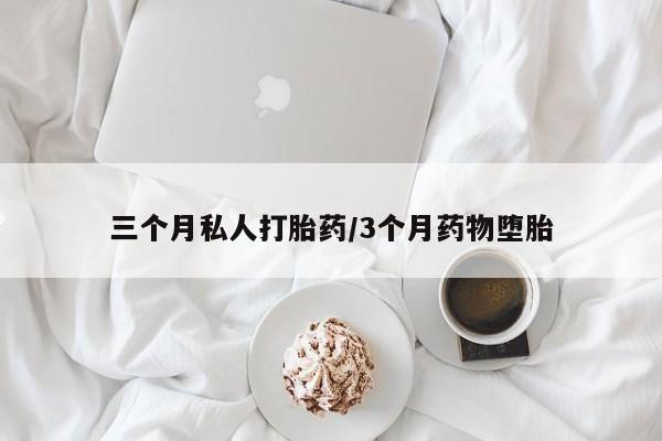 怀孕三个月用打胎药购买微信三个月私人打胎药/3个月药物堕胎