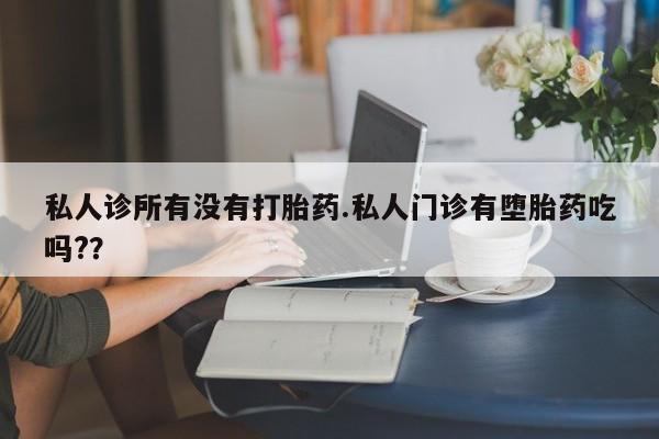 怀孕三个月用打胎药购买微信私人诊所有没有打胎药.私人门诊有堕胎药吃吗?？