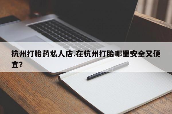 怀孕三个月用打胎药购买微信杭州打胎药私人店.在杭州打胎哪里安全又便宜？