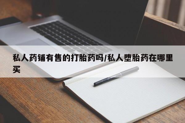 怀孕三个月用打胎药购买微信私人药铺有售的打胎药吗/私人堕胎药在哪里买