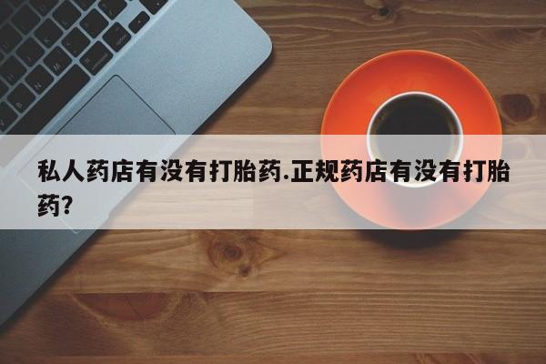怀孕三个月用打胎药购买微信私人药店有没有打胎药.正规药店有没有打胎药？